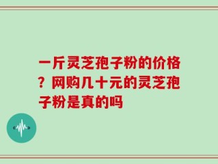 一斤灵芝孢子粉的价格？网购几十元的灵芝孢子粉是真的吗