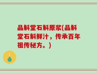 品斛堂石斛原浆(品斛堂石斛鲜汁，传承百年祖传秘方。)