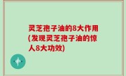 灵芝孢子油的8大作用(发现灵芝孢子油的惊人8大功效)