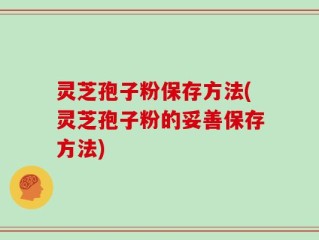 灵芝孢子粉保存方法(灵芝孢子粉的妥善保存方法)