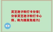 灵芝孢子粉打卡分享(分享灵芝孢子粉打卡心得，助力提高免疫力)