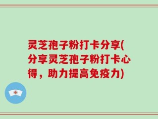 灵芝孢子粉打卡分享(分享灵芝孢子粉打卡心得，助力提高免疫力)