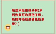 癌症术后用孢子粉(术后恢复可选择孢子粉，能提升癌症患者免疫系统？)