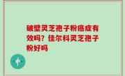 破壁灵芝孢子粉癌症有效吗？佳尔科灵芝孢子粉好吗