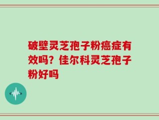 破壁灵芝孢子粉癌症有效吗？佳尔科灵芝孢子粉好吗