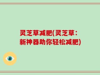 灵芝草减肥(灵芝草：新神器助你轻松减肥)