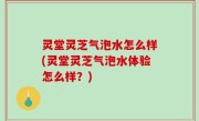 灵堂灵芝气泡水怎么样(灵堂灵芝气泡水体验怎么样？)