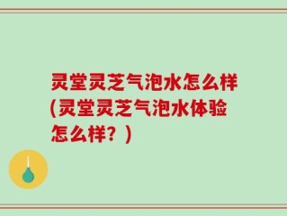 灵堂灵芝气泡水怎么样(灵堂灵芝气泡水体验怎么样？)
