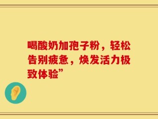 喝酸奶加孢子粉，轻松告别疲惫，焕发活力极致体验”