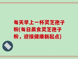 每天早上一杯灵芝孢子粉(每日晨食灵芝孢子粉，迎接健康新起点)