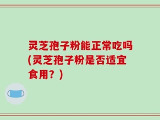 灵芝孢子粉能正常吃吗(灵芝孢子粉是否适宜食用？)