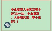 冬虫夏草人参灵芝哪个好(比一比：冬虫夏草、人参和灵芝，哪个更好？)