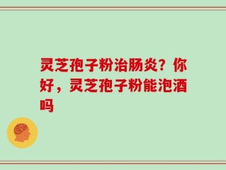 灵芝孢子粉治肠炎？你好，灵芝孢子粉能泡酒吗