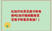 化放疗吃灵芝孢子粉有用吗(放疗期间服用灵芝孢子粉是否有益？)
