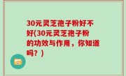 30元灵芝孢子粉好不好(30元灵芝孢子粉的功效与作用，你知道吗？)