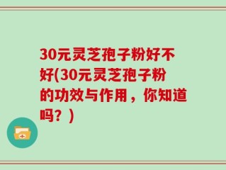 30元灵芝孢子粉好不好(30元灵芝孢子粉的功效与作用，你知道吗？)