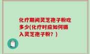 化疗期间灵芝孢子粉吃多少(化疗时应如何摄入灵芝孢子粉？)