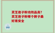 灵芝孢子粉功效品高？灵芝孢子粉哪个牌子最好用安全