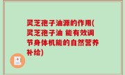 灵芝孢子油源的作用(灵芝孢子油 能有效调节身体机能的自然营养补给)
