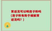 胃返流可以喝孢子粉吗(孢子粉有助于缓解胃返流吗？)
