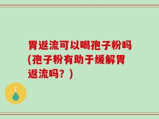 胃返流可以喝孢子粉吗(孢子粉有助于缓解胃返流吗？)