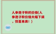 人参孢子粉的价格(人参孢子粉价格大幅下调，惊喜来袭！)