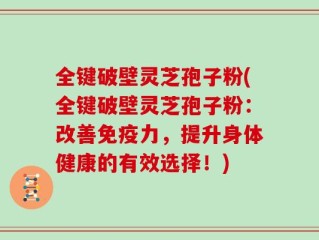 全键破壁灵芝孢子粉(全键破壁灵芝孢子粉：改善免疫力，提升身体健康的有效选择！)