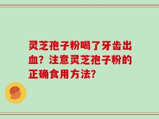 灵芝孢子粉喝了牙齿出血？注意灵芝孢子粉的正确食用方法？
