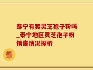 泰宁有卖灵芝孢子粉吗_泰宁地区灵芝孢子粉销售情况探析