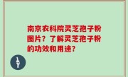 南京农科院灵芝孢子粉图片？了解灵芝孢子粉的功效和用途？