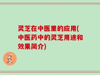 灵芝在中医里的应用(中医药中的灵芝用途和效果简介)