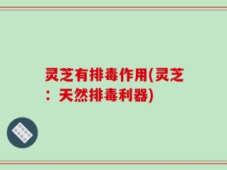 灵芝有排毒作用(灵芝：天然排毒利器)