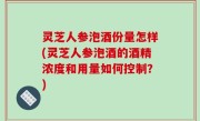 灵芝人参泡酒份量怎样(灵芝人参泡酒的酒精浓度和用量如何控制？)