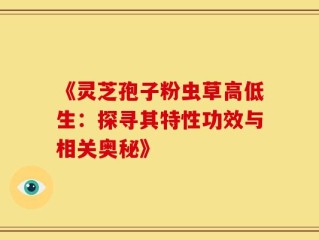《灵芝孢子粉虫草高低生：探寻其特性功效与相关奥秘》