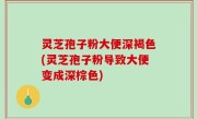 灵芝孢子粉大便深褐色(灵芝孢子粉导致大便变成深棕色)