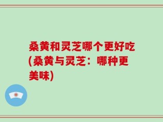 桑黄和灵芝哪个更好吃(桑黄与灵芝：哪种更美味)