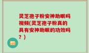 灵芝孢子粉安神助眠吗视频(灵芝孢子粉真的具有安神助眠的功效吗？)