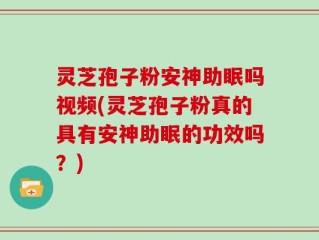 灵芝孢子粉安神助眠吗视频(灵芝孢子粉真的具有安神助眠的功效吗？)