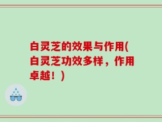 白灵芝的效果与作用(白灵芝功效多样，作用卓越！)
