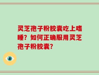 灵芝孢子粉胶囊吃上嗜睡？如何正确服用灵芝孢子粉胶囊？