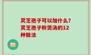 灵芝孢子可以加什么？灵芝孢子粉煲汤的12种做法