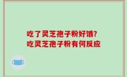 吃了灵芝孢子粉好饿？吃灵芝孢子粉有何反应