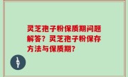 灵芝孢子粉保质期问题解答？灵芝孢子粉保存方法与保质期？