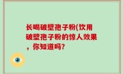 长喝破壁孢子粉(饮用破壁孢子粉的惊人效果，你知道吗？