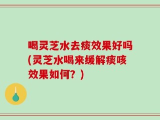 喝灵芝水去痰效果好吗(灵芝水喝来缓解痰咳效果如何？)