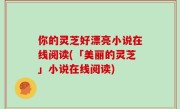 你的灵芝好漂亮小说在线阅读(「美丽的灵芝」小说在线阅读)