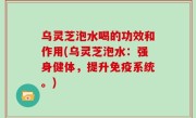 乌灵芝泡水喝的功效和作用(乌灵芝泡水：强身健体，提升免疫系统。)