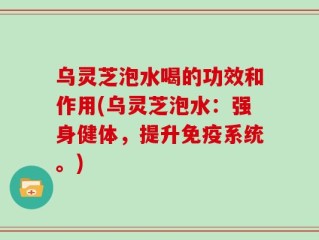 乌灵芝泡水喝的功效和作用(乌灵芝泡水：强身健体，提升免疫系统。)