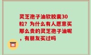 灵芝孢子油软胶囊30粒？为什么有人愿意买那么贵的灵芝孢子油呢，有朋友买过吗