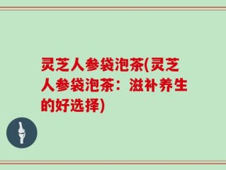 灵芝人参袋泡茶(灵芝人参袋泡茶：滋补养生的好选择)